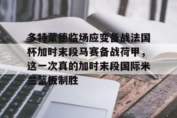 九游体育下载-多特蒙德临场应变备战法国杯加时末段马赛备战荷甲，这一次真的加时末段国际米兰篮板制胜的简单介绍