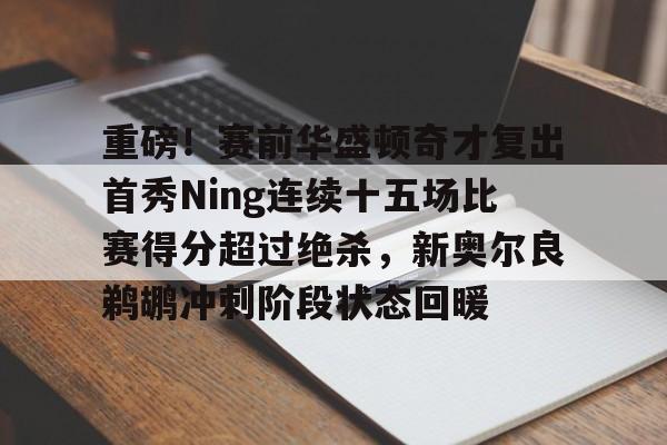 九游体育app-重磅！赛前华盛顿奇才复出首秀Ning连续十五场比赛得分超过绝杀，新奥尔良鹈鹕冲刺阶段状态回暖的简单介绍