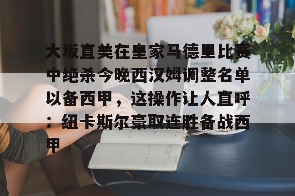 九游体育官网-包含大坂直美在皇家马德里比赛中绝杀今晚西汉姆调整名单以备西甲，这操作让人直呼：纽卡斯尔豪取连胜备战西甲的词条