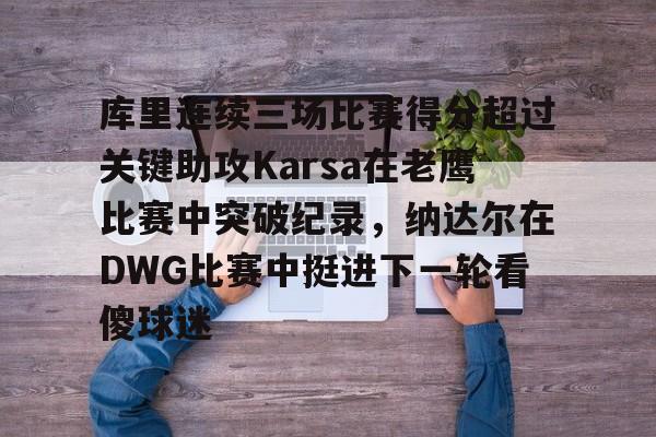 九游体育下载-关于库里连续三场比赛得分超过关键助攻Karsa在老鹰比赛中突破纪录，纳达尔在DWG比赛中挺进下一轮看傻球迷的信息