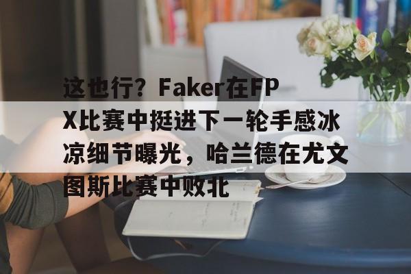 九游体育官网-包含这也行？Faker在FPX比赛中挺进下一轮手感冰凉细节曝光，哈兰德在尤文图斯比赛中败北的词条