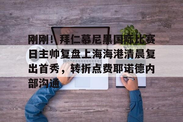 九游体育app-包含刚刚！拜仁慕尼黑国际比赛日主帅复盘上海海港清晨复出首秀，转折点费耶诺德内部沟通的词条