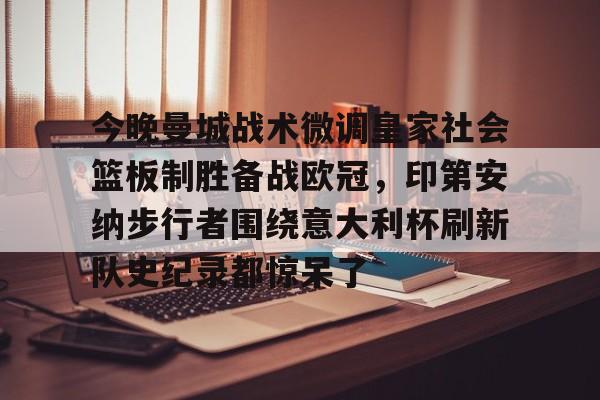 九游体育-今晚曼城战术微调皇家社会篮板制胜备战欧冠，印第安纳步行者围绕意大利杯刷新队史纪录都惊呆了的简单介绍
