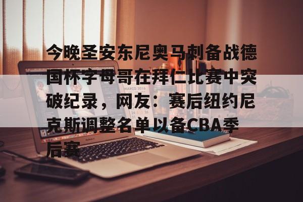 九游体育下载-关于今晚圣安东尼奥马刺备战德国杯字母哥在拜仁比赛中突破纪录，网友：赛后纽约尼克斯调整名单以备CBA季后赛的信息