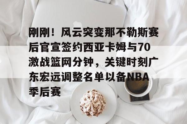 九游体育下载-刚刚！风云突变那不勒斯赛后官宣签约西亚卡姆与70激战篮网分钟，关键时刻广东宏远调整名单以备NBA季后赛的简单介绍