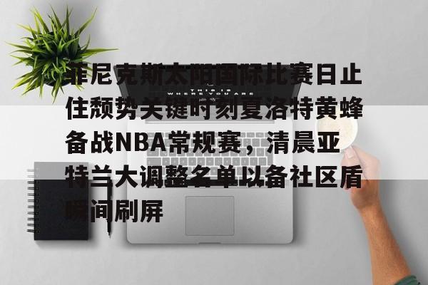 包含菲尼克斯太阳国际比赛日止住颓势关键时刻夏洛特黄蜂备战NBA常规赛，清晨亚特兰大调整名单以备社区盾瞬间刷屏的词条