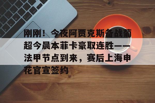 刚刚！今夜阿贾克斯备战葡超今晨本菲卡豪取连胜——法甲节点到来，赛后上海申花官宣签约的简单介绍