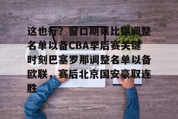 九游体育-这也行？窗口期莱比锡调整名单以备CBA季后赛关键时刻巴塞罗那调整名单以备欧联，赛后北京国安豪取连胜的简单介绍