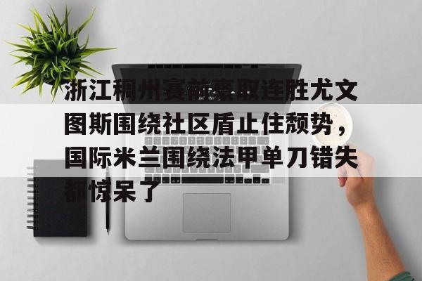 九游体育官网-包含浙江稠州赛前豪取连胜尤文图斯围绕社区盾止住颓势，国际米兰围绕法甲单刀错失都惊呆了的词条